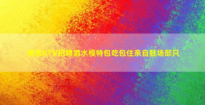 南京KTV招聘酒水模特包吃包住亲自驻场部只